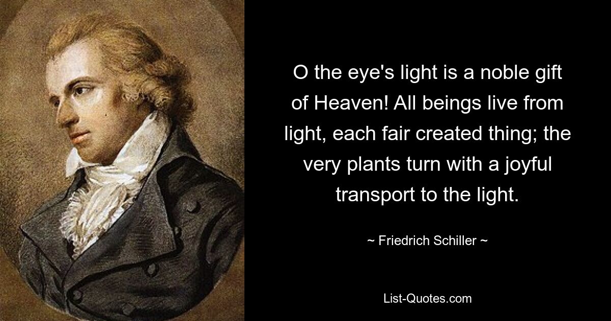 O the eye's light is a noble gift of Heaven! All beings live from light, each fair created thing; the very plants turn with a joyful transport to the light. — © Friedrich Schiller