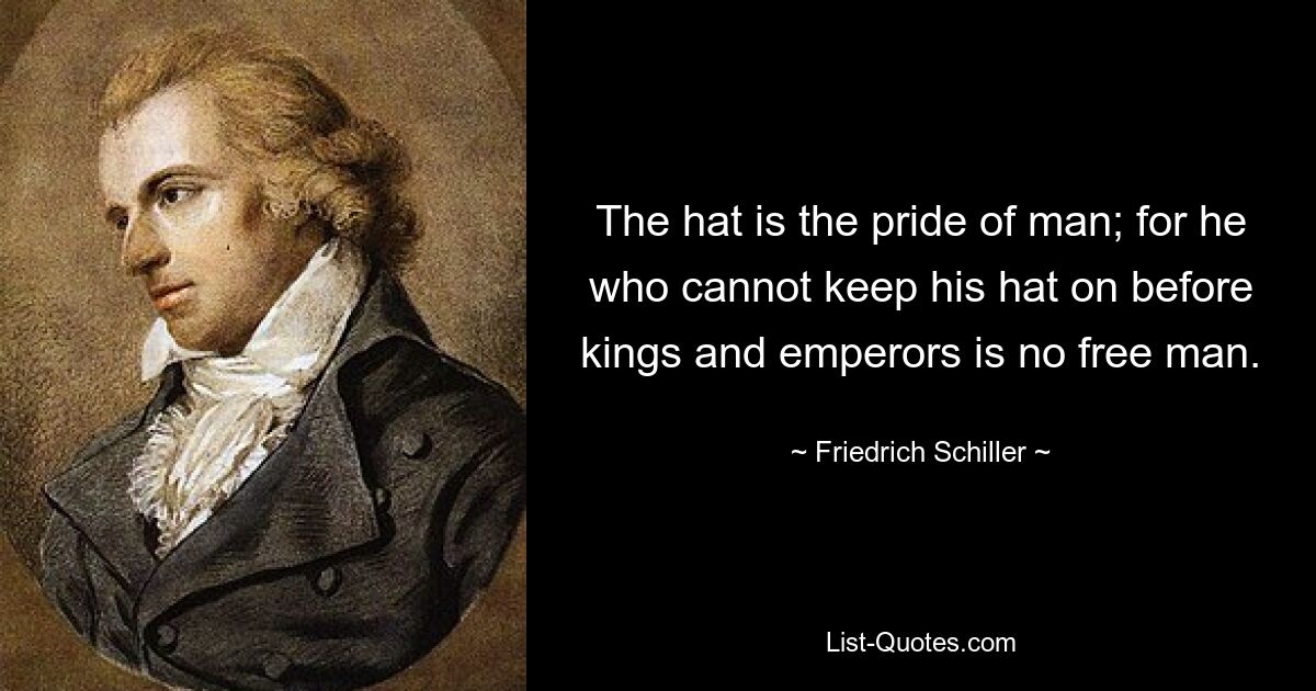 The hat is the pride of man; for he who cannot keep his hat on before kings and emperors is no free man. — © Friedrich Schiller