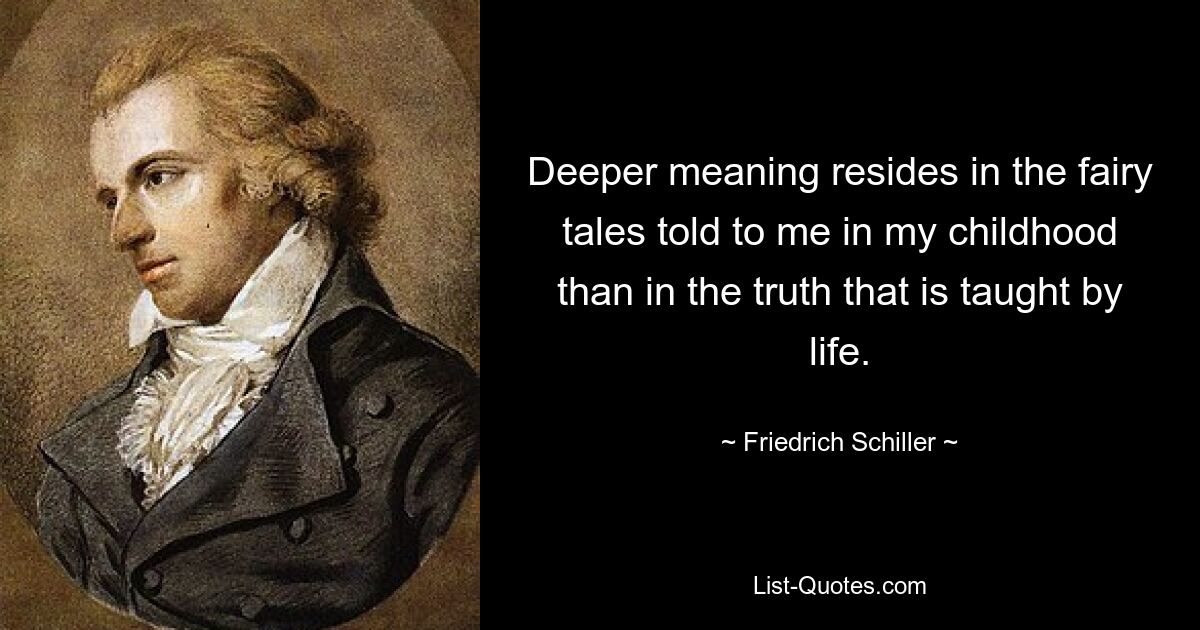 Deeper meaning resides in the fairy tales told to me in my childhood than in the truth that is taught by life. — © Friedrich Schiller