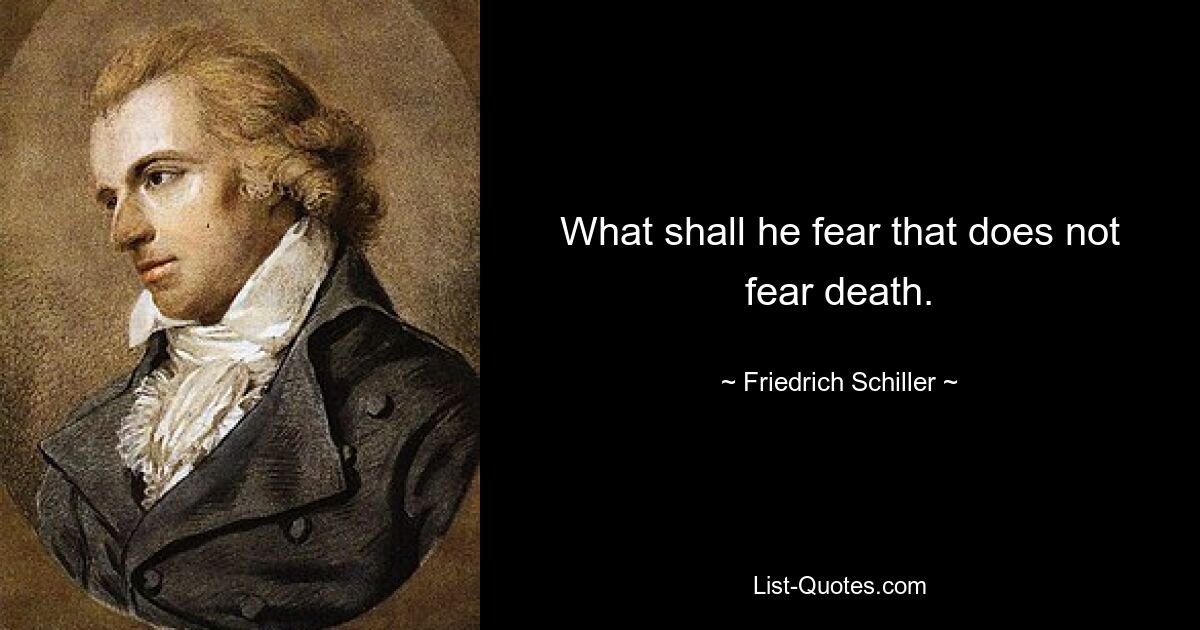 What shall he fear that does not fear death. — © Friedrich Schiller