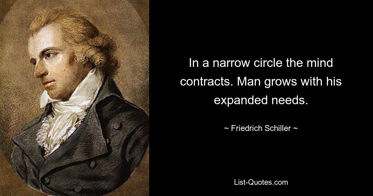 In a narrow circle the mind contracts. Man grows with his expanded needs. — © Friedrich Schiller