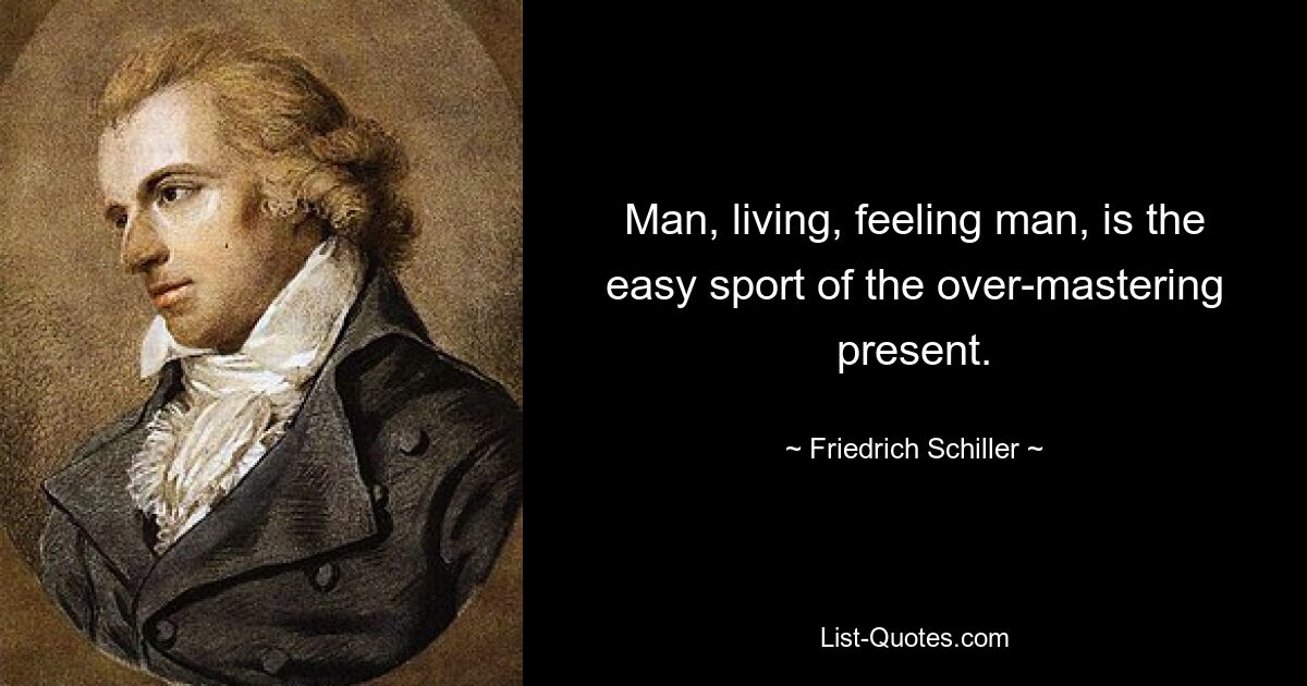 Man, living, feeling man, is the easy sport of the over-mastering present. — © Friedrich Schiller