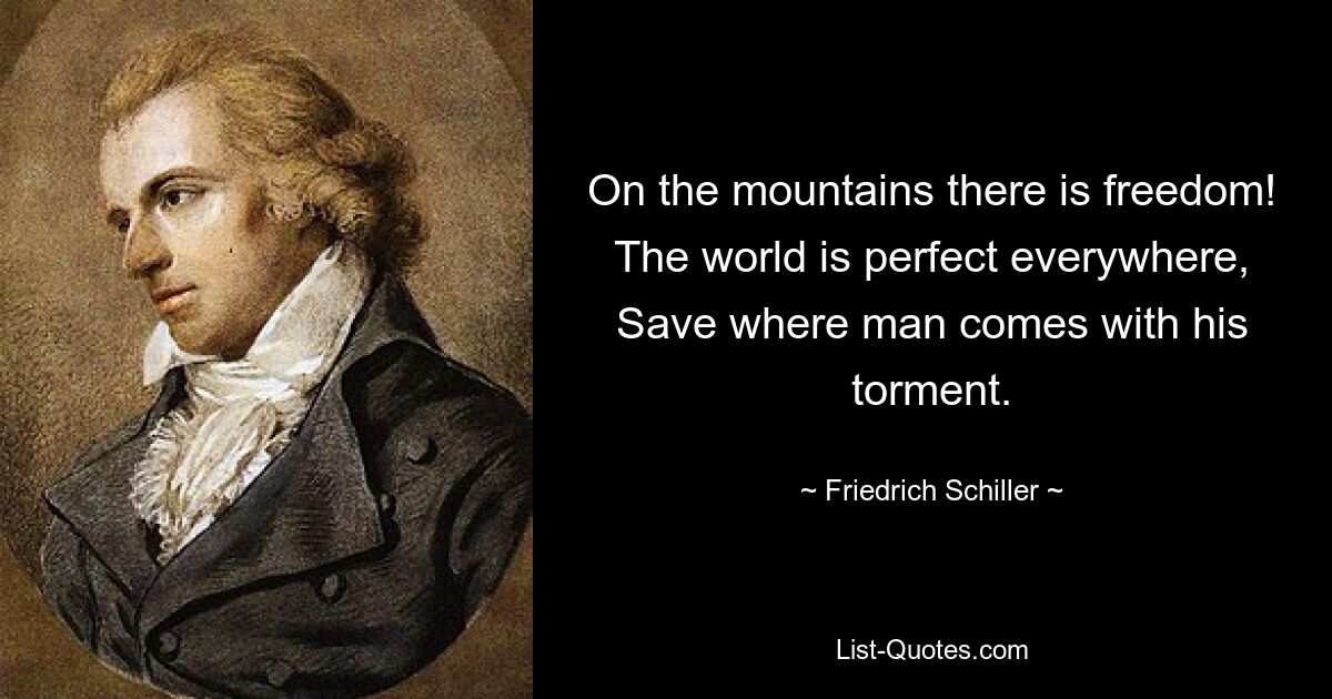 On the mountains there is freedom!
The world is perfect everywhere,
Save where man comes with his torment. — © Friedrich Schiller