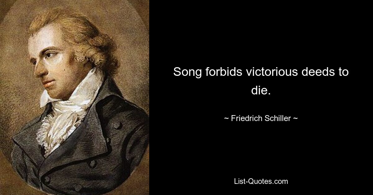 Song forbids victorious deeds to die. — © Friedrich Schiller