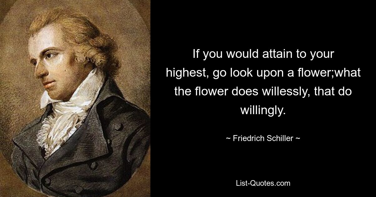 If you would attain to your highest, go look upon a flower;what the flower does willessly, that do willingly. — © Friedrich Schiller