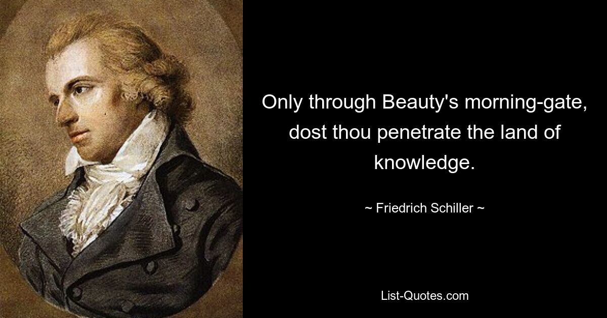 Only through Beauty's morning-gate, dost thou penetrate the land of knowledge. — © Friedrich Schiller