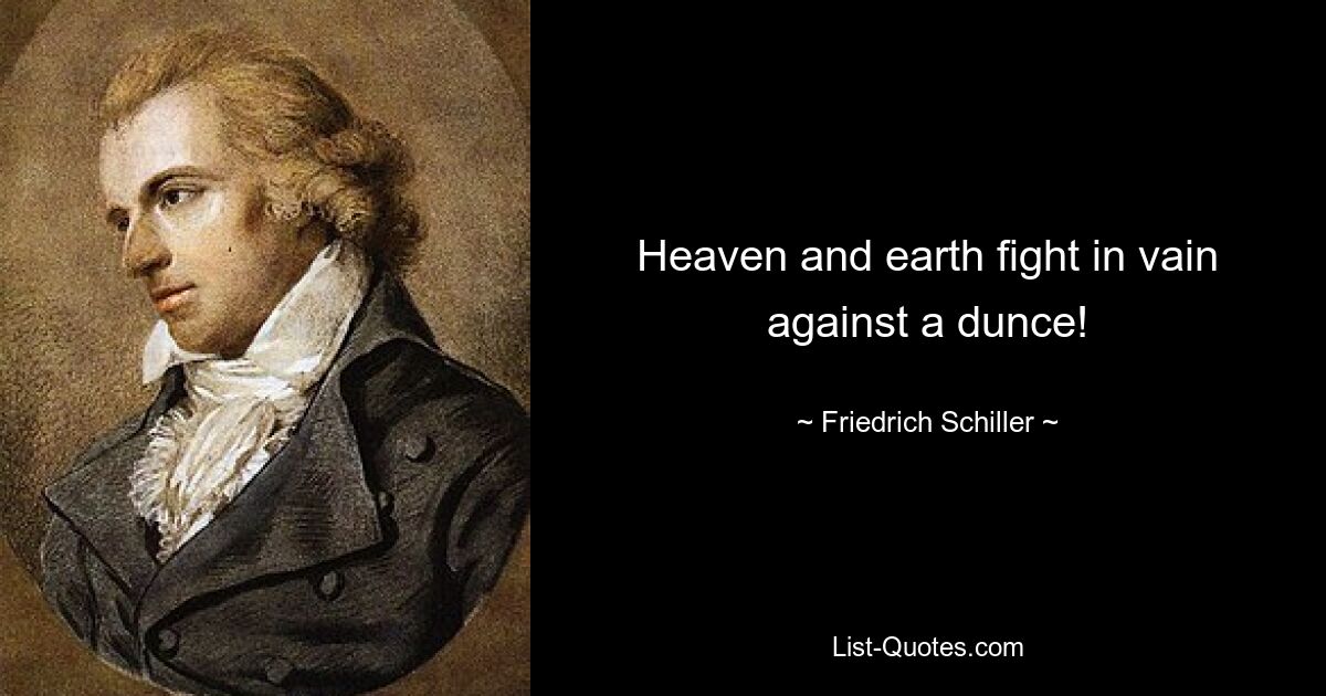 Heaven and earth fight in vain against a dunce! — © Friedrich Schiller