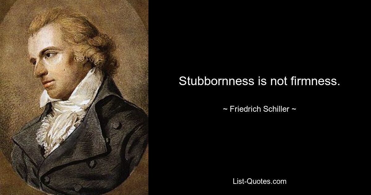 Stubbornness is not firmness. — © Friedrich Schiller