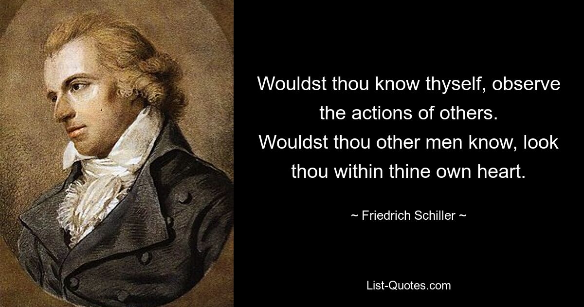 Wouldst thou know thyself, observe the actions of others.
Wouldst thou other men know, look thou within thine own heart. — © Friedrich Schiller