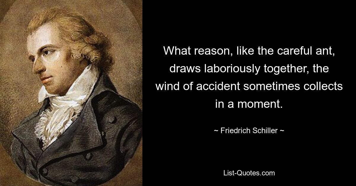 What reason, like the careful ant, draws laboriously together, the wind of accident sometimes collects in a moment. — © Friedrich Schiller