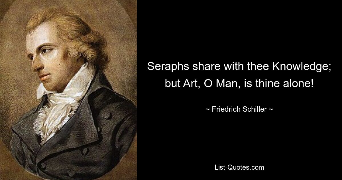 Seraphs share with thee Knowledge; but Art, O Man, is thine alone! — © Friedrich Schiller