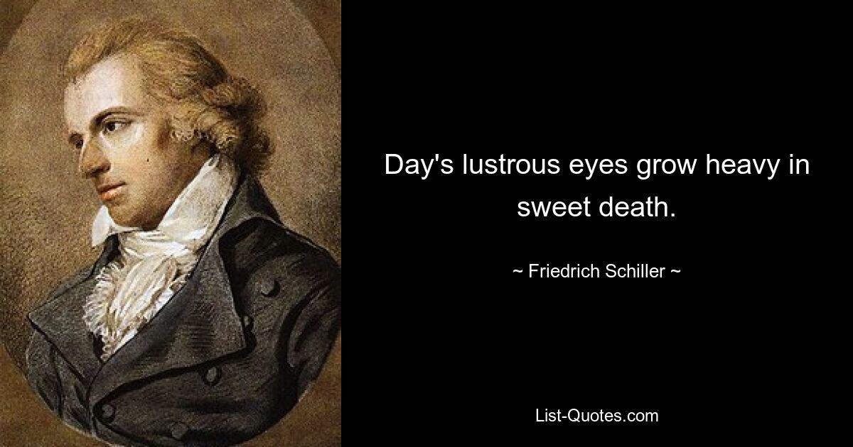 Day's lustrous eyes grow heavy in sweet death. — © Friedrich Schiller