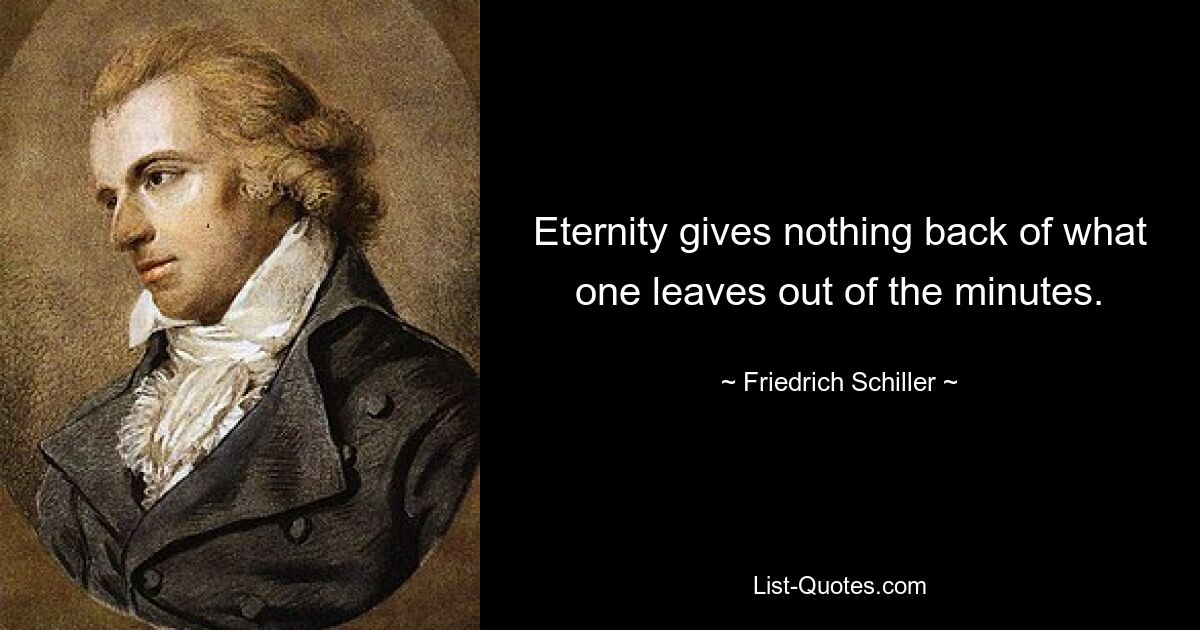 Eternity gives nothing back of what one leaves out of the minutes. — © Friedrich Schiller