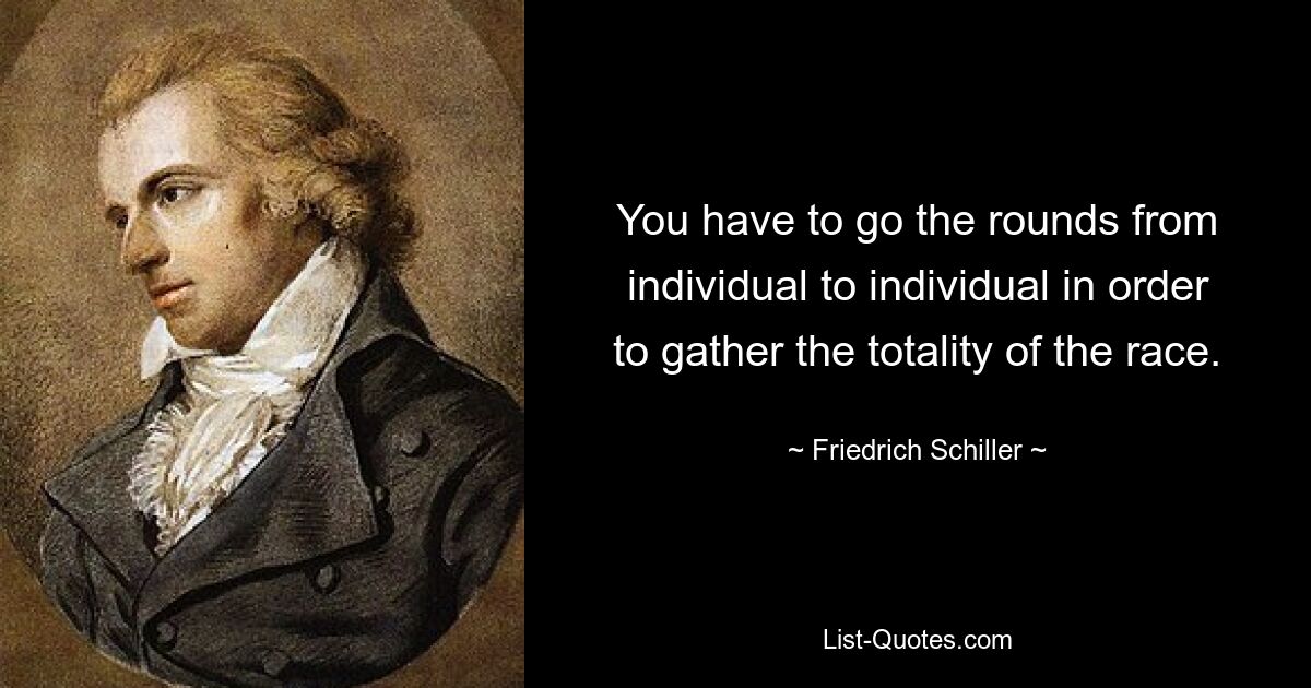 You have to go the rounds from individual to individual in order to gather the totality of the race. — © Friedrich Schiller