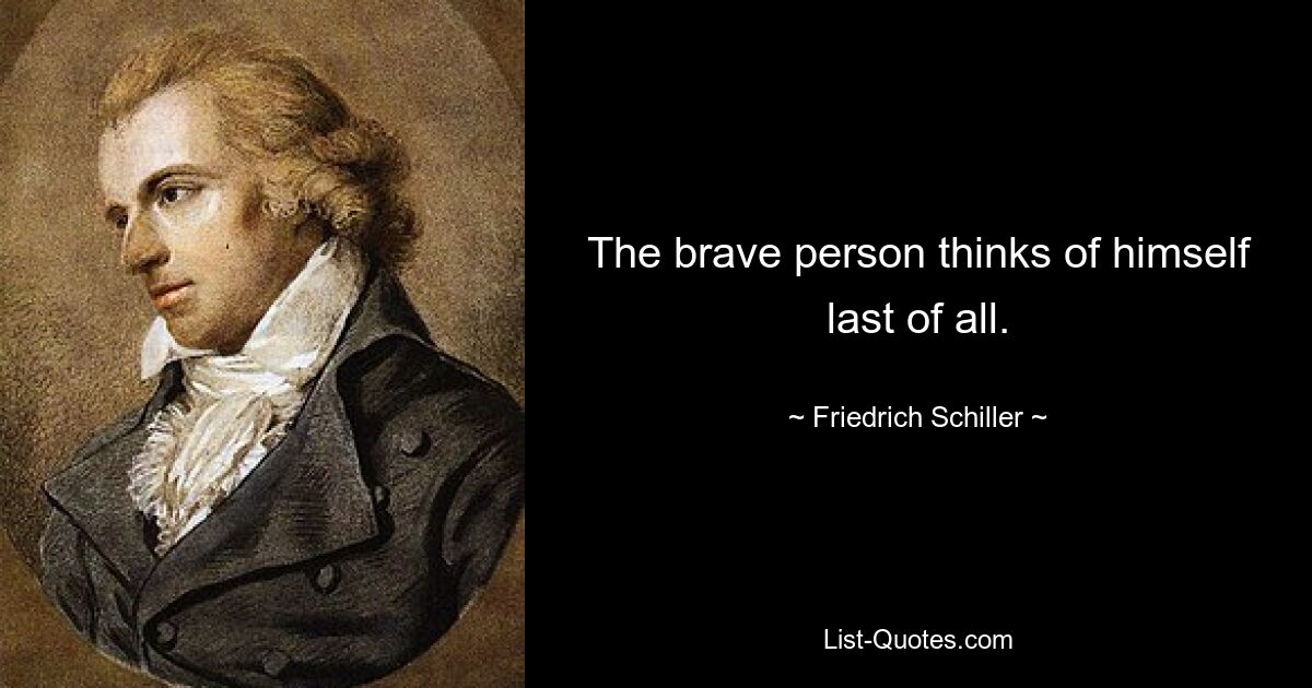 The brave person thinks of himself last of all. — © Friedrich Schiller