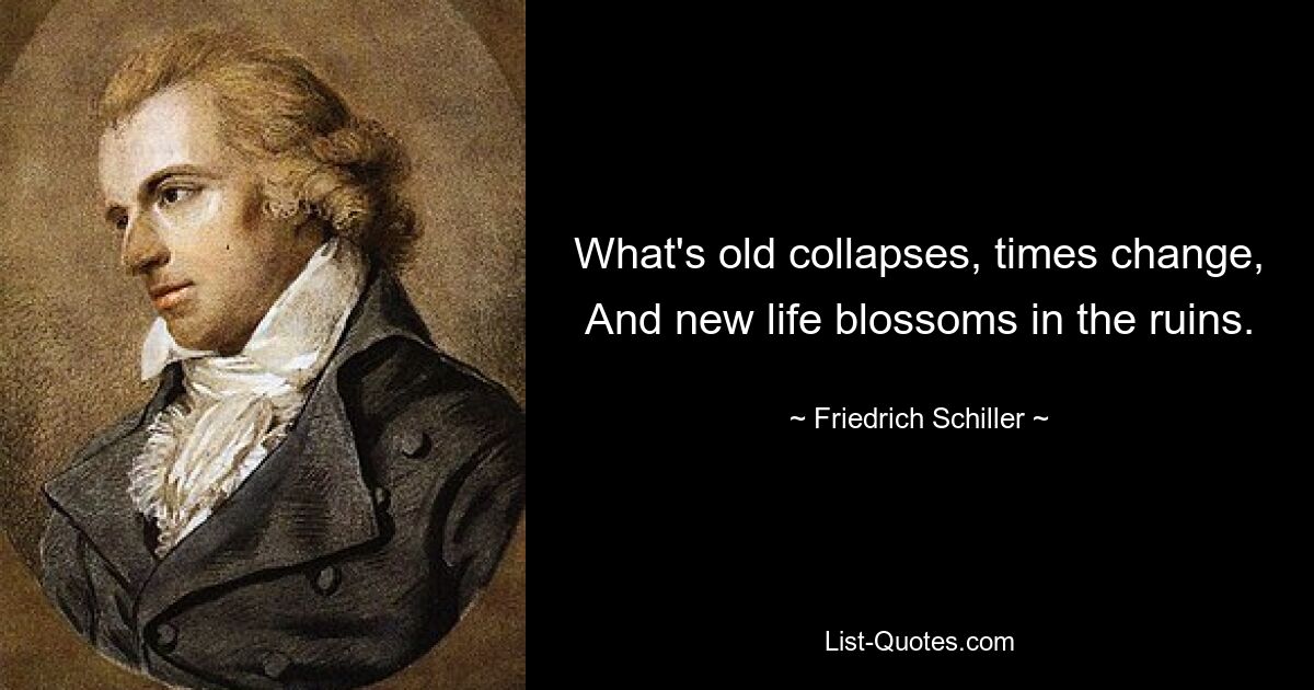 What's old collapses, times change, And new life blossoms in the ruins. — © Friedrich Schiller