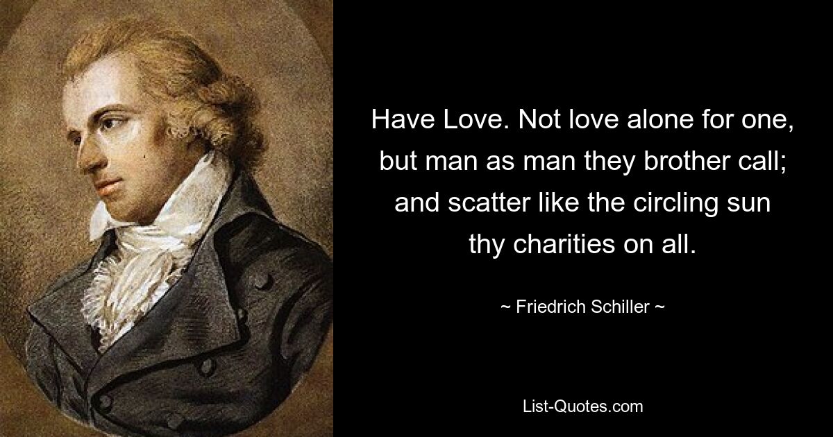 Have Love. Not love alone for one, but man as man they brother call; and scatter like the circling sun thy charities on all. — © Friedrich Schiller