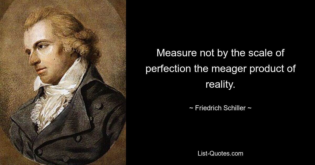 Measure not by the scale of perfection the meager product of reality. — © Friedrich Schiller