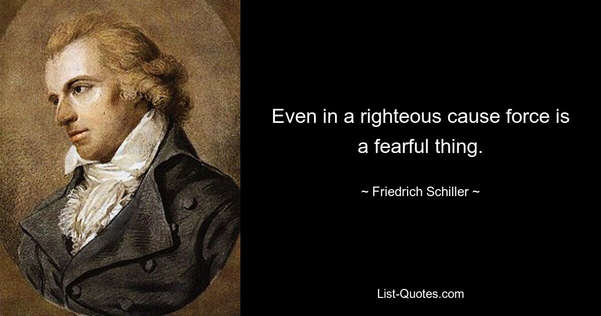 Even in a righteous cause force is a fearful thing. — © Friedrich Schiller