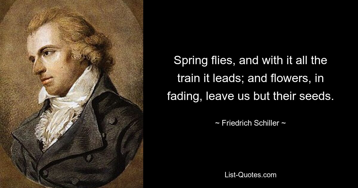 Весна летит, а с ней и весь поезд, который она ведет; а цветы, увядая, оставляют нам лишь свои семена. — © Фридрих Шиллер 