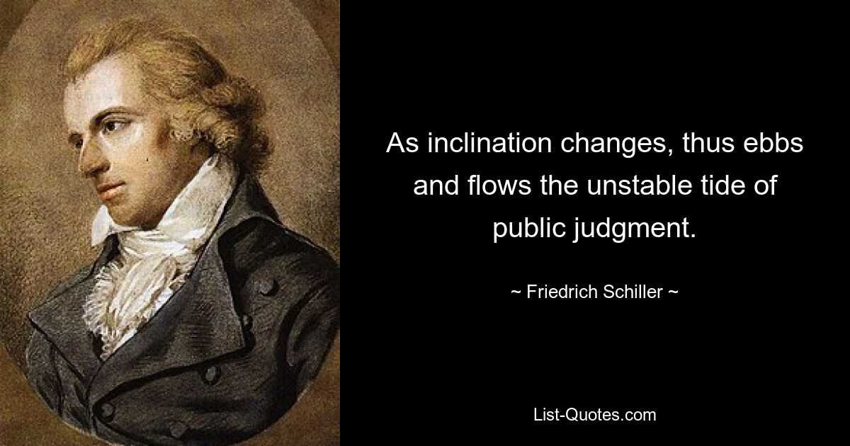 As inclination changes, thus ebbs and flows the unstable tide of public judgment. — © Friedrich Schiller