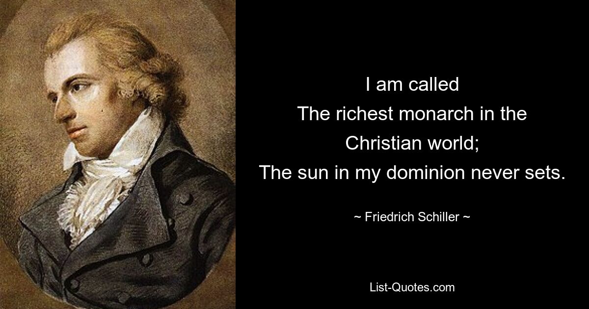 I am called
The richest monarch in the Christian world;
The sun in my dominion never sets. — © Friedrich Schiller