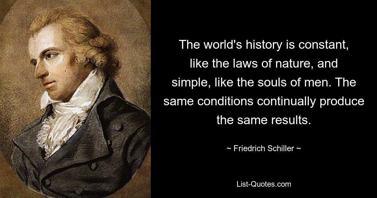 The world's history is constant, like the laws of nature, and simple, like the souls of men. The same conditions continually produce the same results. — © Friedrich Schiller