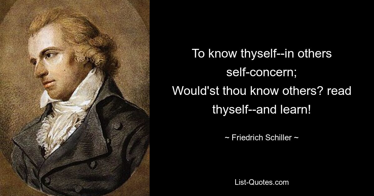 To know thyself--in others self-concern;
Would'st thou know others? read thyself--and learn! — © Friedrich Schiller