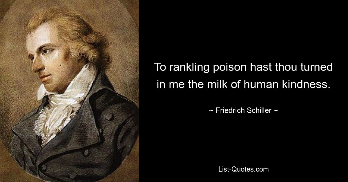 To rankling poison hast thou turned in me the milk of human kindness. — © Friedrich Schiller