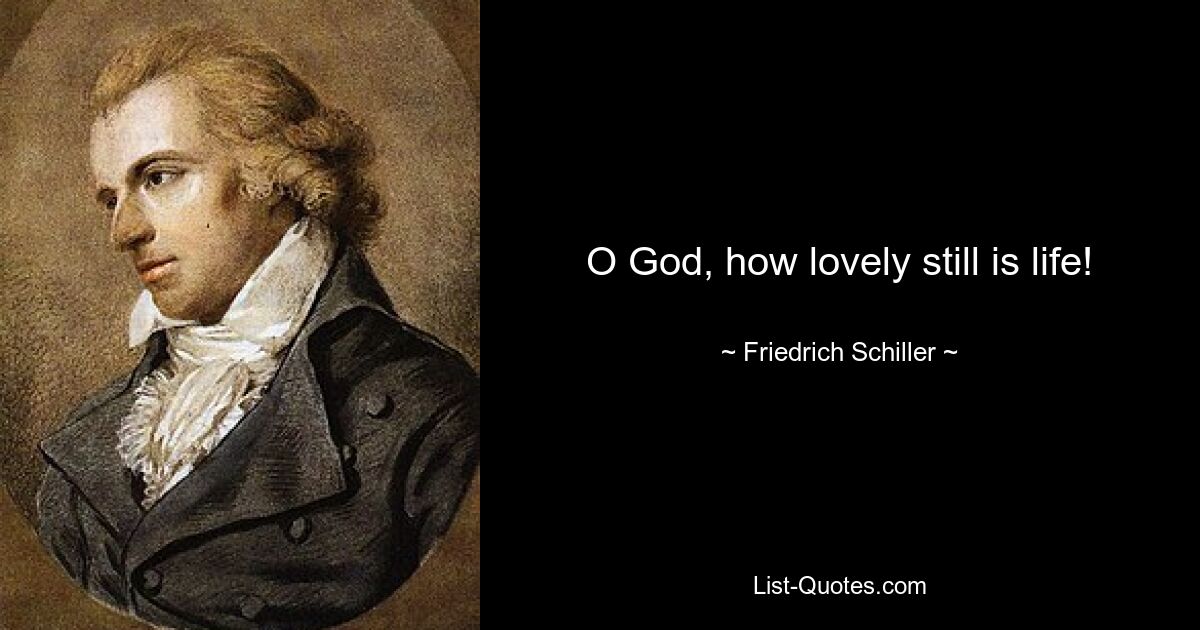 O God, how lovely still is life! — © Friedrich Schiller