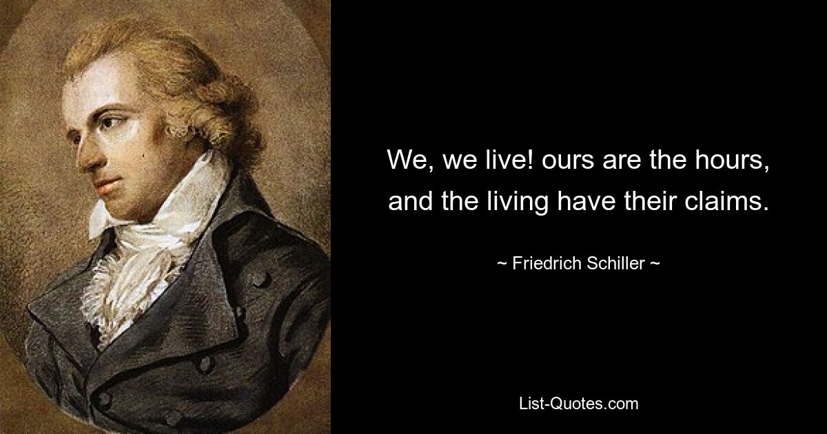 We, we live! ours are the hours, and the living have their claims. — © Friedrich Schiller