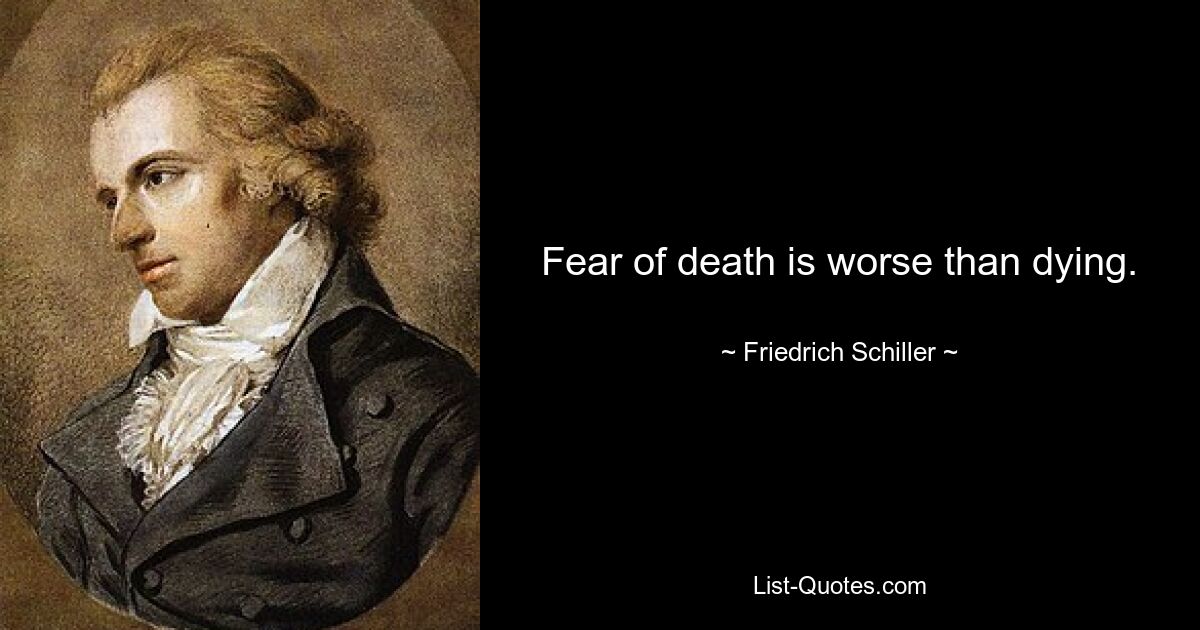 Fear of death is worse than dying. — © Friedrich Schiller