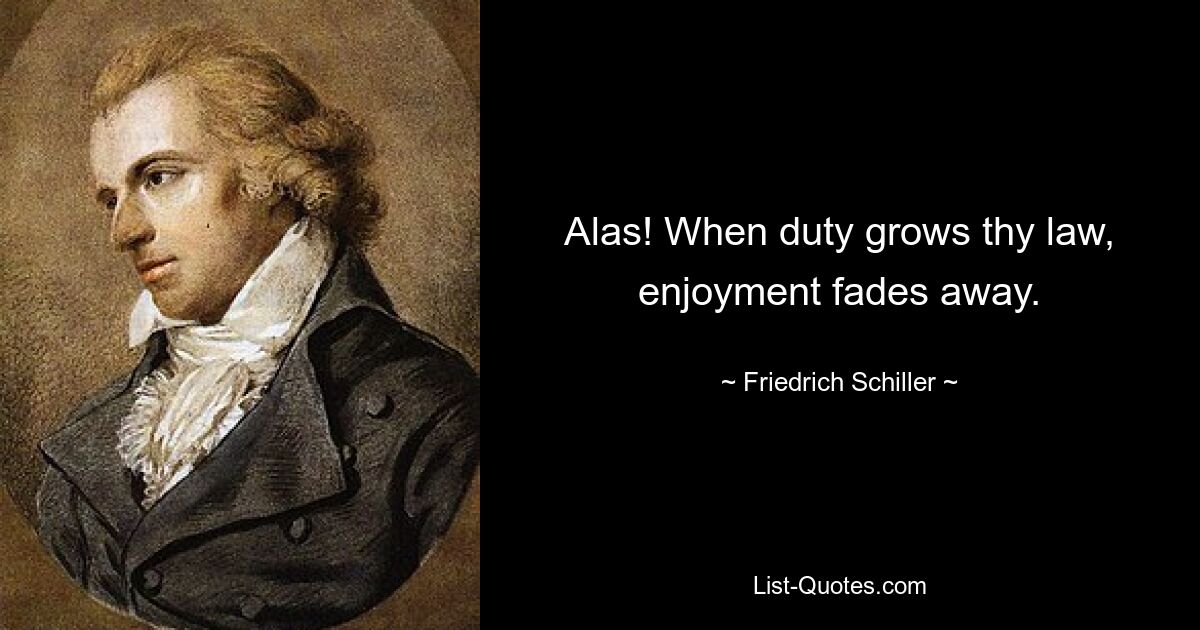 Alas! When duty grows thy law, enjoyment fades away. — © Friedrich Schiller