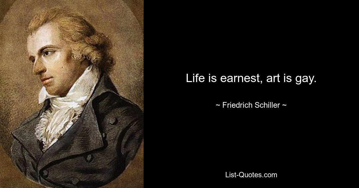 Life is earnest, art is gay. — © Friedrich Schiller