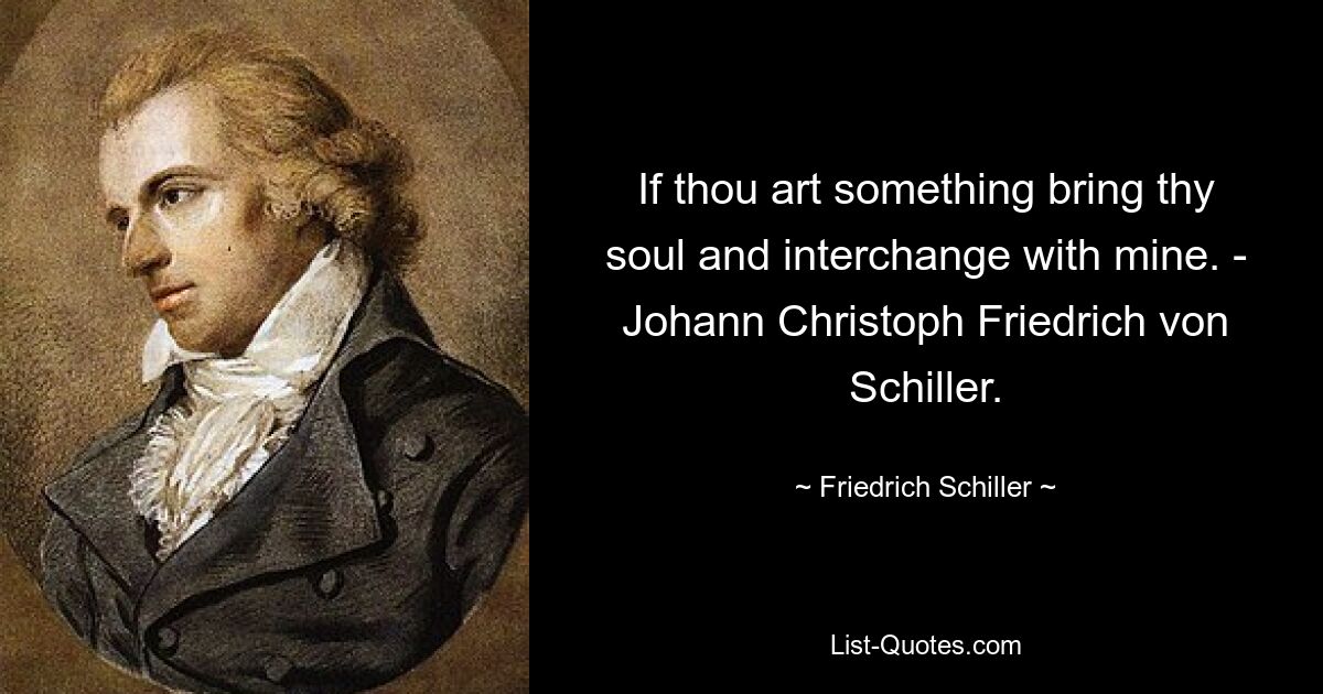 If thou art something bring thy soul and interchange with mine. - Johann Christoph Friedrich von Schiller. — © Friedrich Schiller