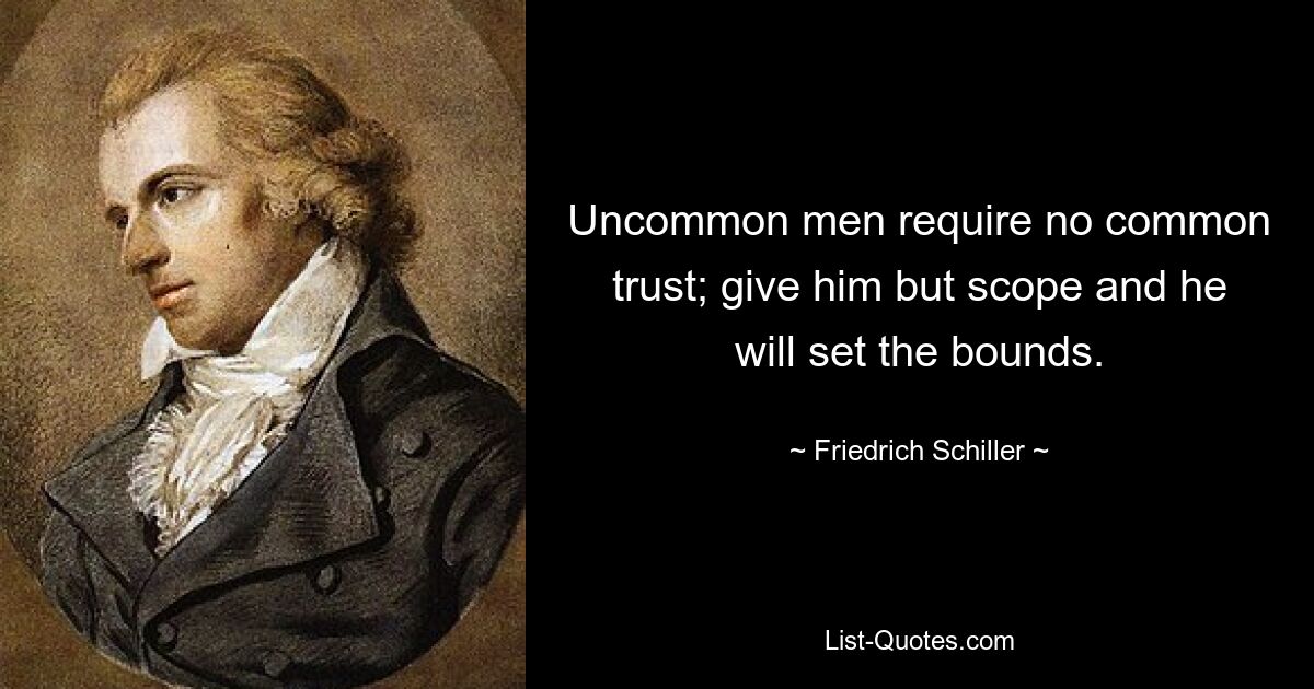 Uncommon men require no common trust; give him but scope and he will set the bounds. — © Friedrich Schiller