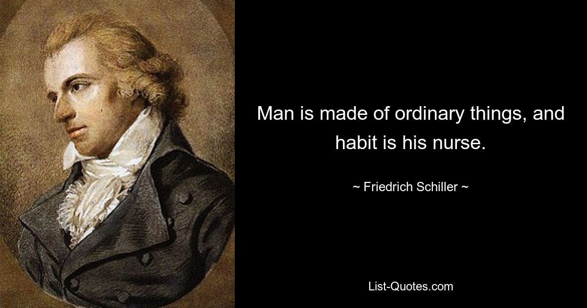 Man is made of ordinary things, and habit is his nurse. — © Friedrich Schiller