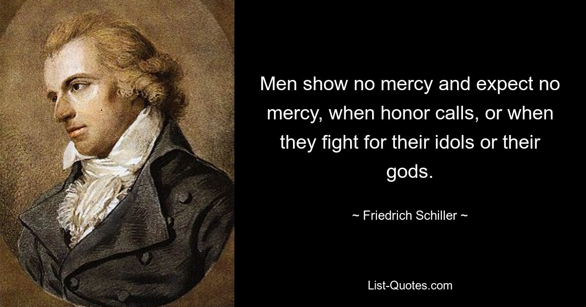 Men show no mercy and expect no mercy, when honor calls, or when they fight for their idols or their gods. — © Friedrich Schiller