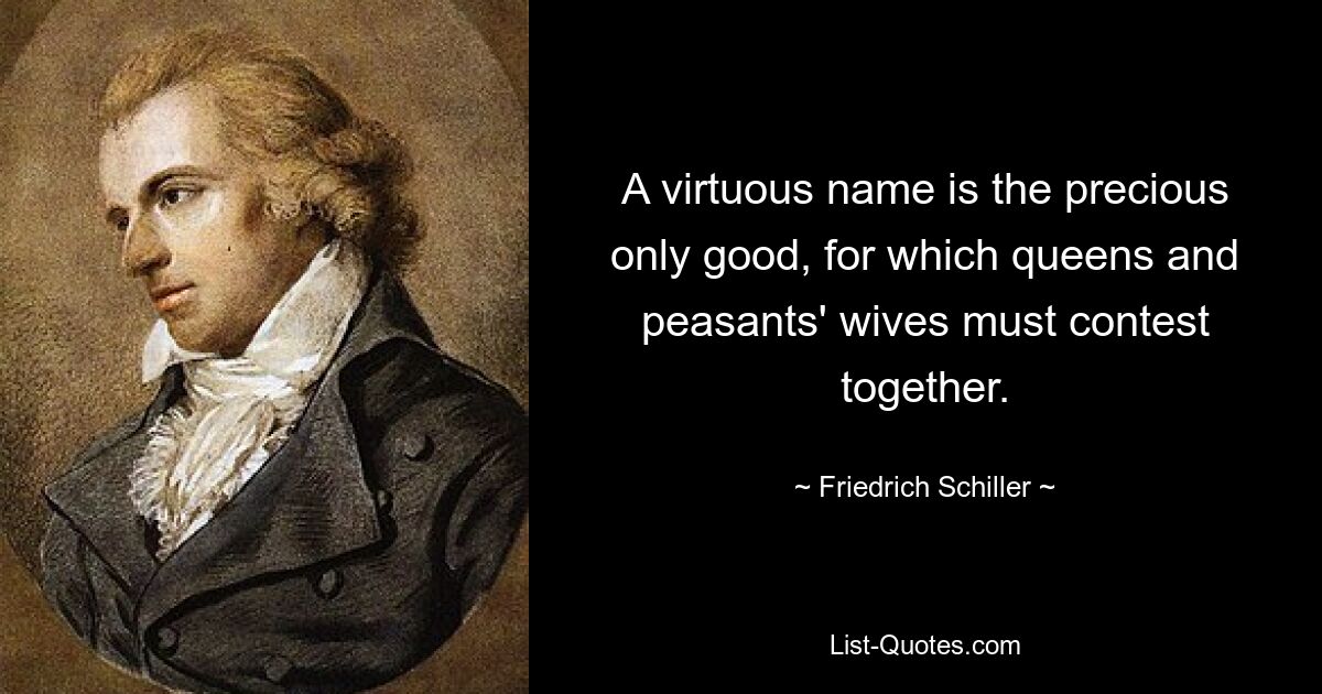 A virtuous name is the precious only good, for which queens and peasants' wives must contest together. — © Friedrich Schiller