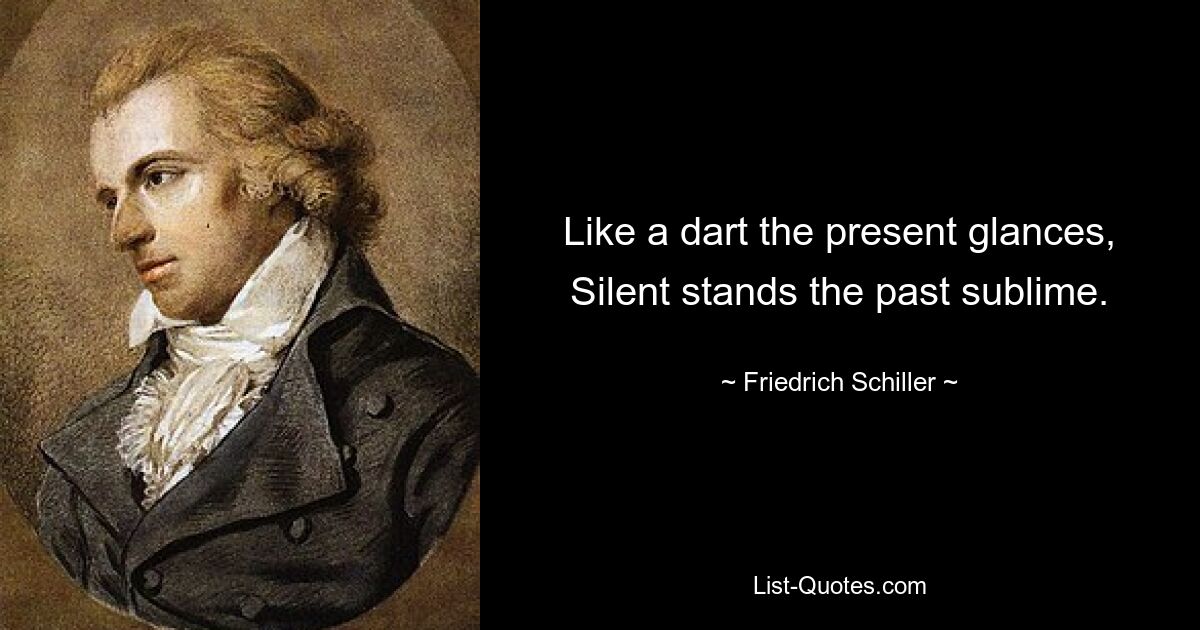 Как стрела мелькает настоящее, Безмолвно стоит прошлое возвышенное. — © Фридрих Шиллер 