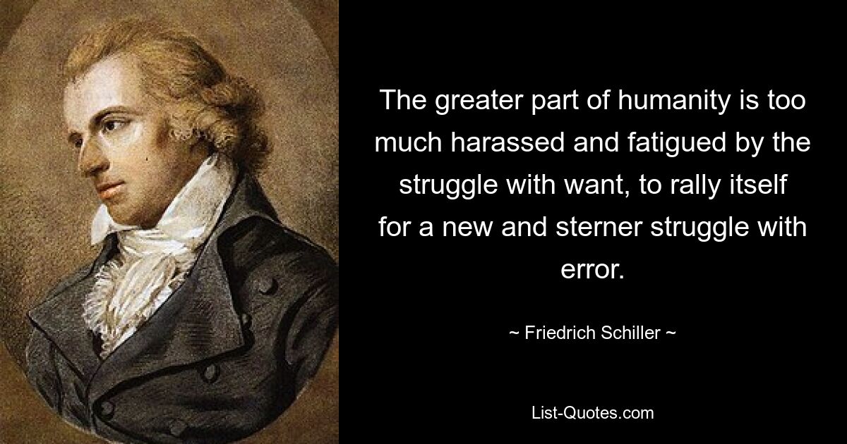 The greater part of humanity is too much harassed and fatigued by the struggle with want, to rally itself for a new and sterner struggle with error. — © Friedrich Schiller