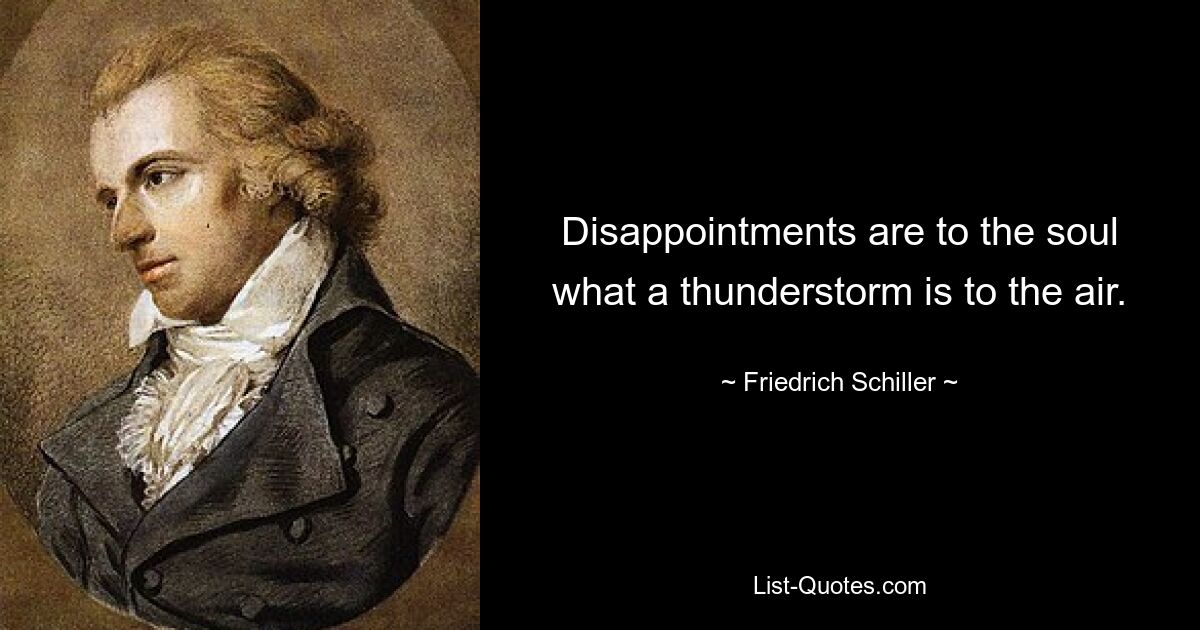 Disappointments are to the soul what a thunderstorm is to the air. — © Friedrich Schiller