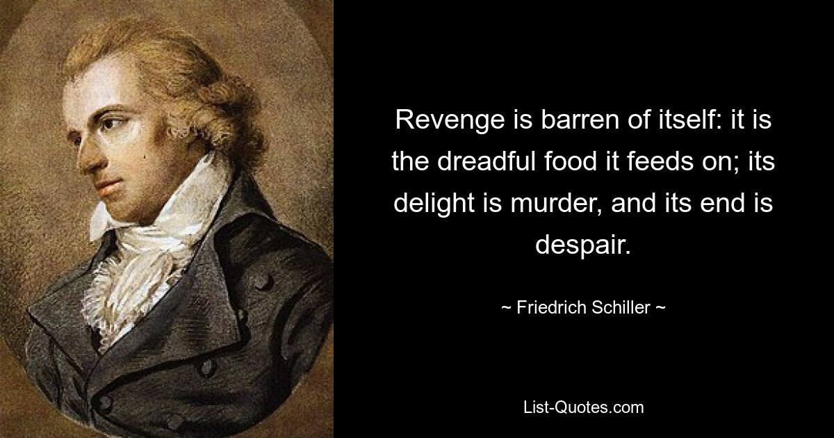 Revenge is barren of itself: it is the dreadful food it feeds on; its delight is murder, and its end is despair. — © Friedrich Schiller