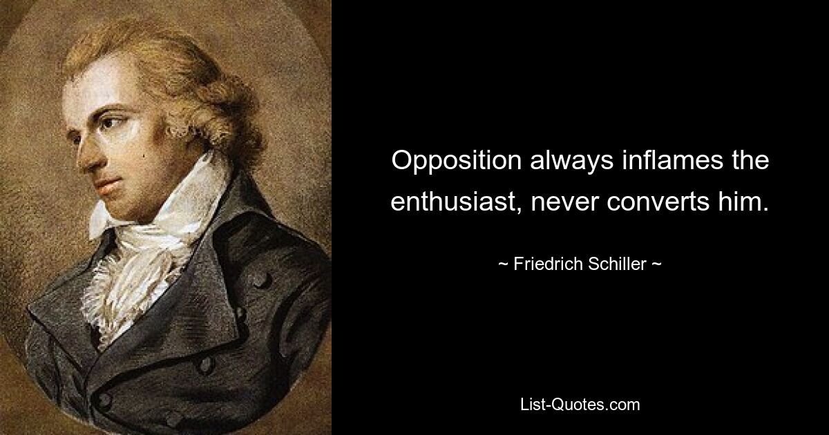 Opposition always inflames the enthusiast, never converts him. — © Friedrich Schiller