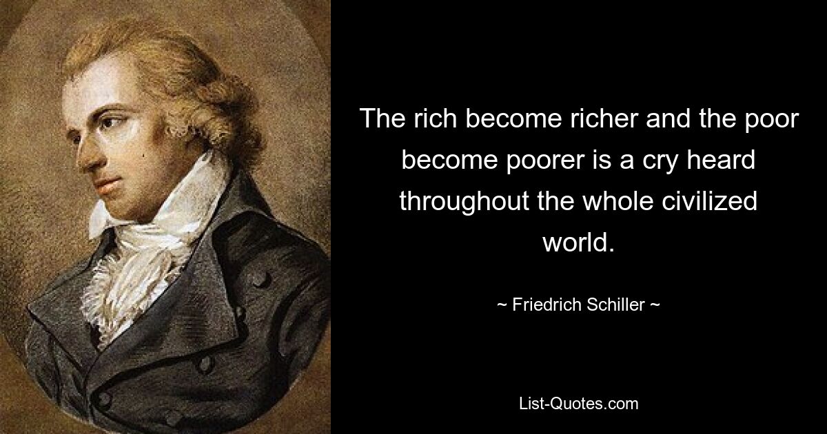 The rich become richer and the poor become poorer is a cry heard throughout the whole civilized world. — © Friedrich Schiller