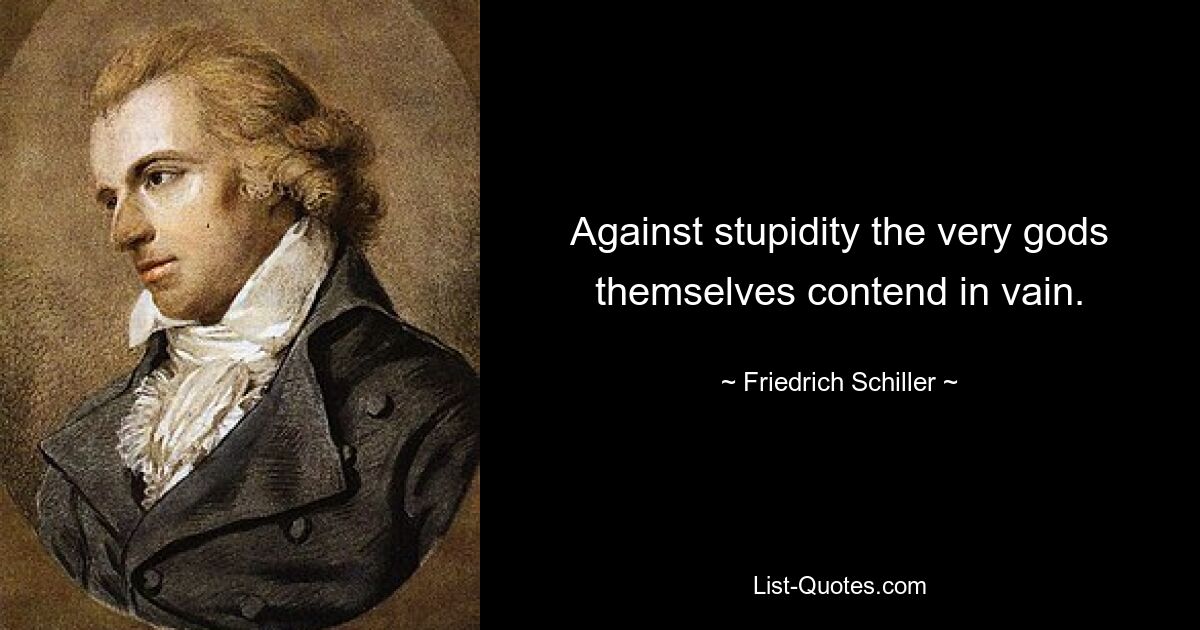 Against stupidity the very gods themselves contend in vain. — © Friedrich Schiller