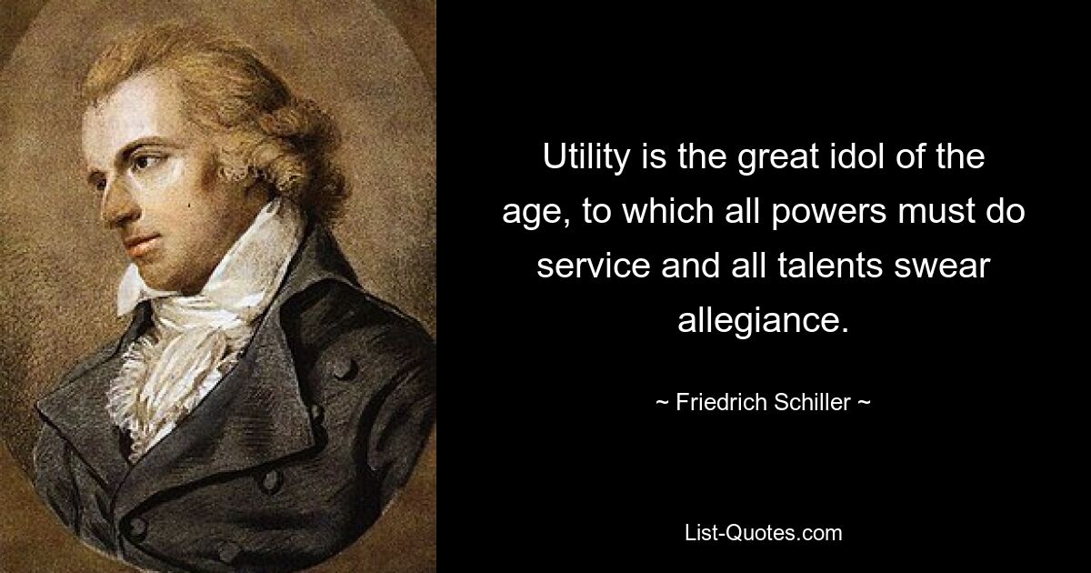 Utility is the great idol of the age, to which all powers must do service and all talents swear allegiance. — © Friedrich Schiller