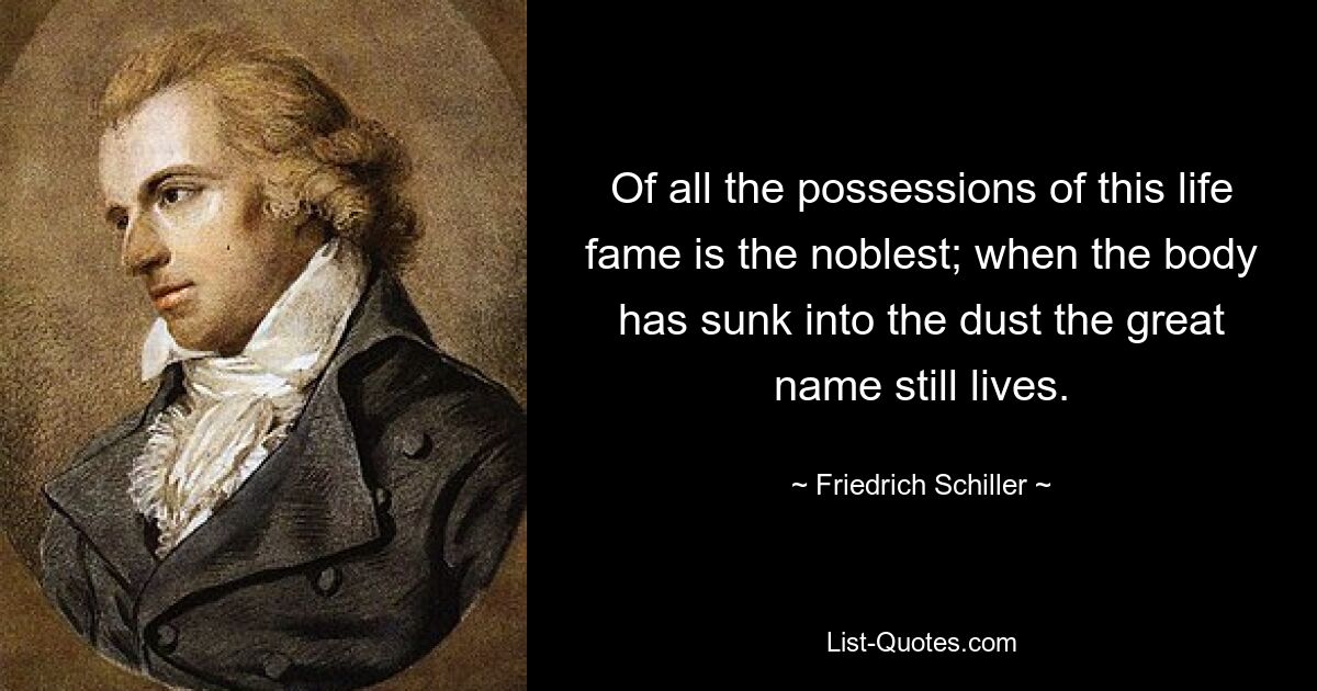 Of all the possessions of this life fame is the noblest; when the body has sunk into the dust the great name still lives. — © Friedrich Schiller