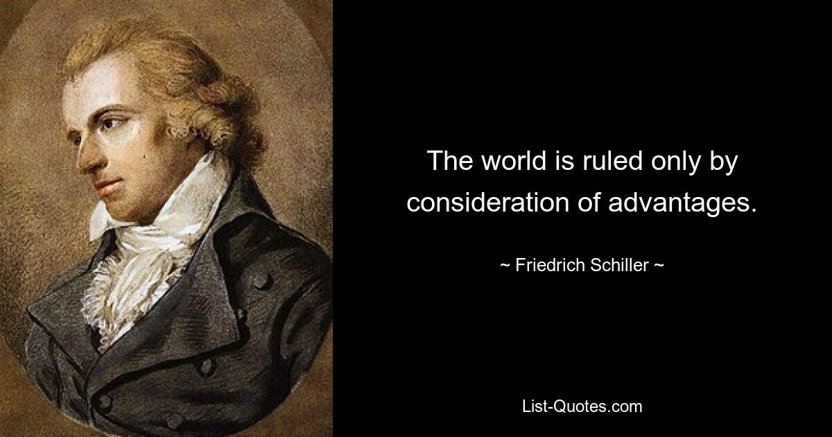 The world is ruled only by consideration of advantages. — © Friedrich Schiller