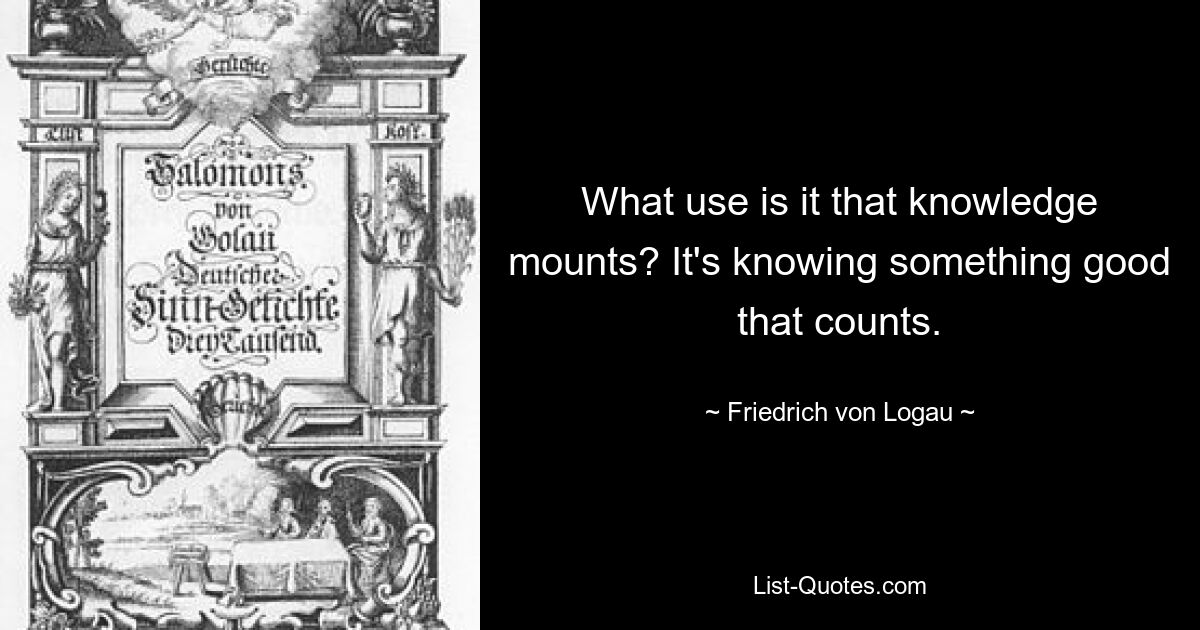 Какая польза от накопления знаний? Важно знать что-то хорошее. — © Фридрих фон Логау 